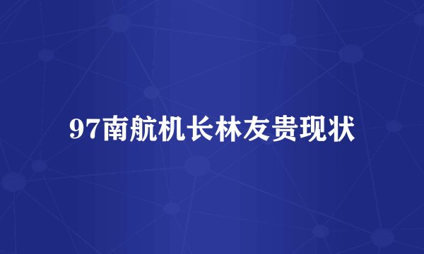 97南航机长林友贵现状