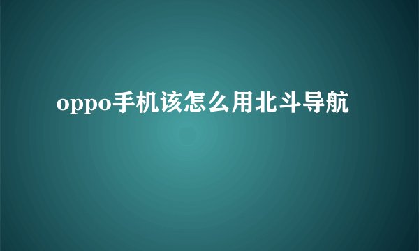 oppo手机该怎么用北斗导航
