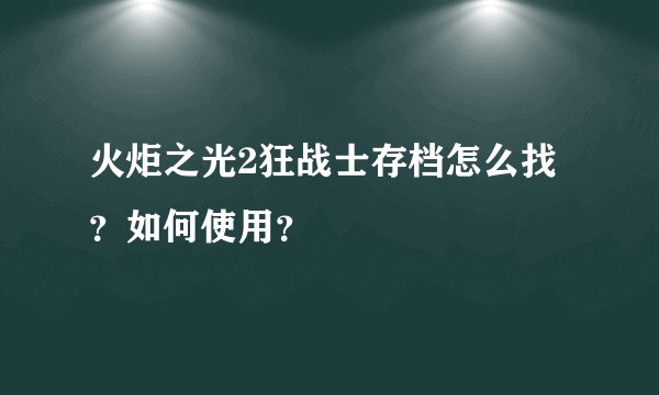 火炬之光2狂战士存档怎么找？如何使用？