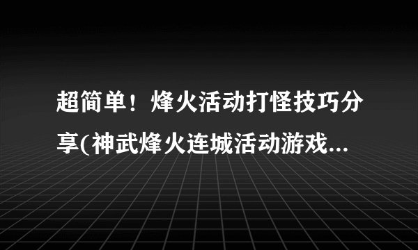 超简单！烽火活动打怪技巧分享(神武烽火连城活动游戏指南！)
