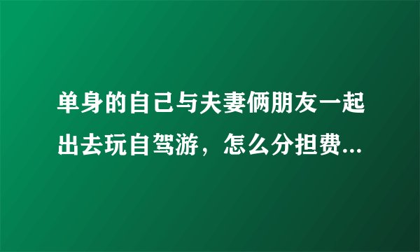 单身的自己与夫妻俩朋友一起出去玩自驾游，怎么分担费用，住三人间～费用是分三份，还是两份？