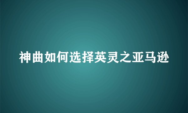 神曲如何选择英灵之亚马逊