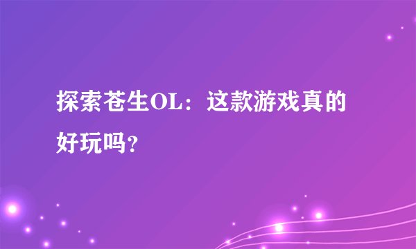 探索苍生OL：这款游戏真的好玩吗？