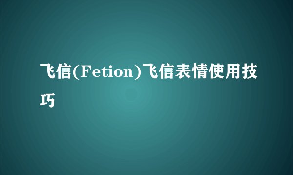 飞信(Fetion)飞信表情使用技巧