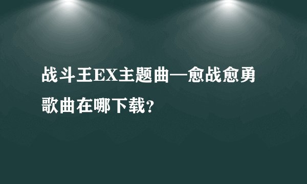 战斗王EX主题曲—愈战愈勇 歌曲在哪下载？