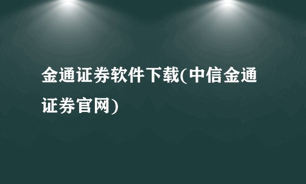 金通证券软件下载(中信金通证券官网)