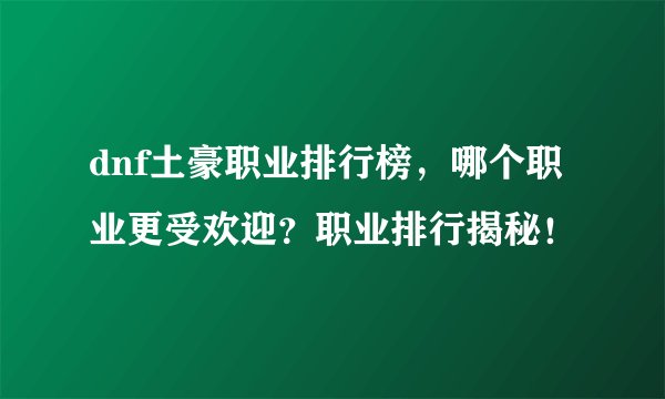 dnf土豪职业排行榜，哪个职业更受欢迎？职业排行揭秘！