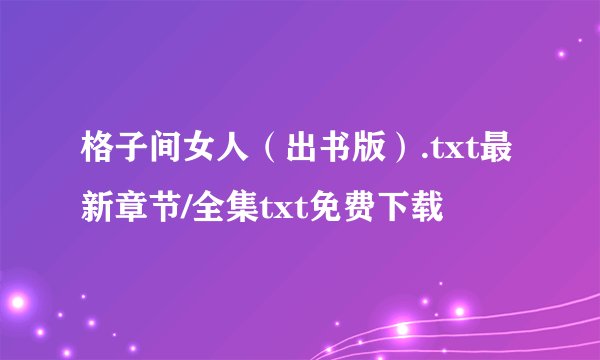 格子间女人（出书版）.txt最新章节/全集txt免费下载