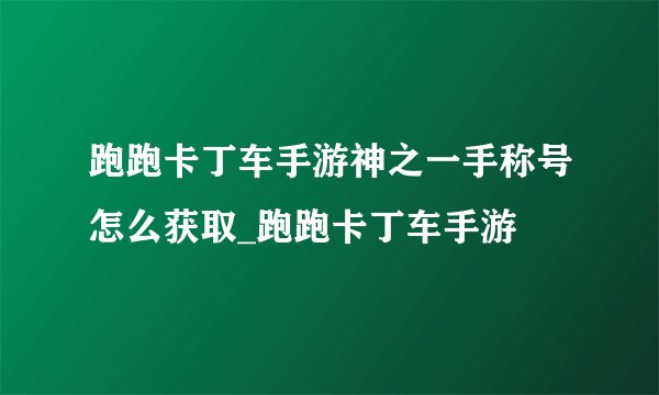 跑跑卡丁车手游神之一手称号怎么获取_跑跑卡丁车手游