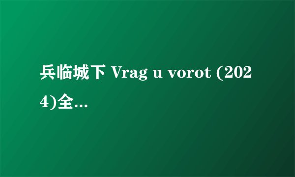 兵临城下 Vrag u vorot (2024)全集未删减高清版免费下载