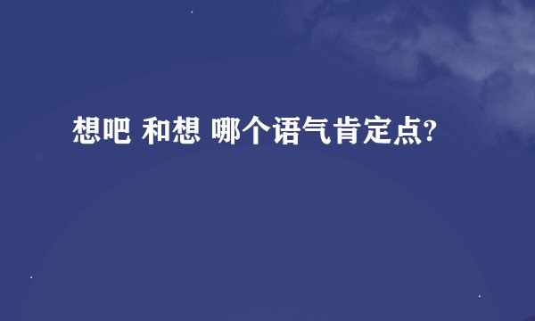 想吧 和想 哪个语气肯定点?