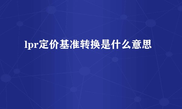 lpr定价基准转换是什么意思