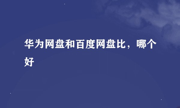 华为网盘和百度网盘比，哪个好