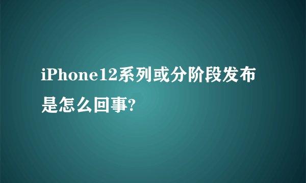 iPhone12系列或分阶段发布是怎么回事?