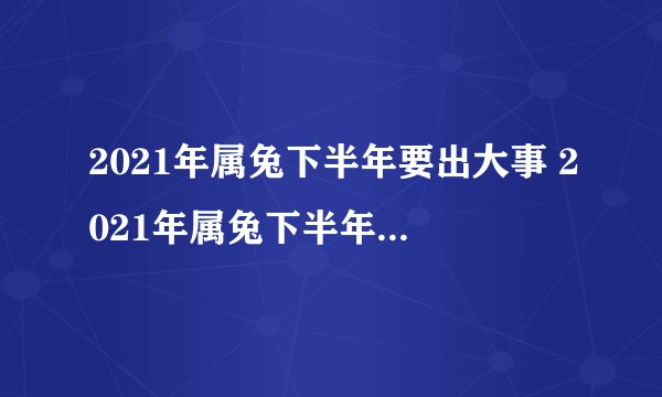 2021年属兔下半年要出大事 2021年属兔下半年要出大事牛
