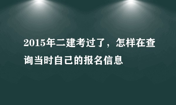 2015年二建考过了，怎样在查询当时自己的报名信息