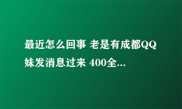 最近怎么回事 老是有成都QQ妹发消息过来 400全套啊啥的 一天20 30个信息.是不是打击的厉害都改网上了?????