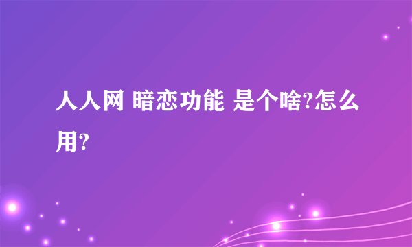人人网 暗恋功能 是个啥?怎么用?