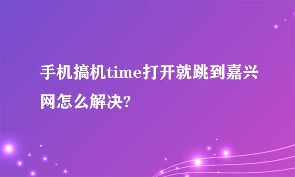 手机搞机time打开就跳到嘉兴网怎么解决?