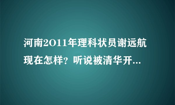 河南2O11年理科状员谢远航现在怎样？听说被清华开除了是真的吗？