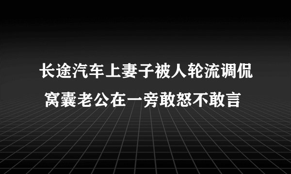 长途汽车上妻子被人轮流调侃 窝囊老公在一旁敢怒不敢言