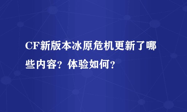 CF新版本冰原危机更新了哪些内容？体验如何？