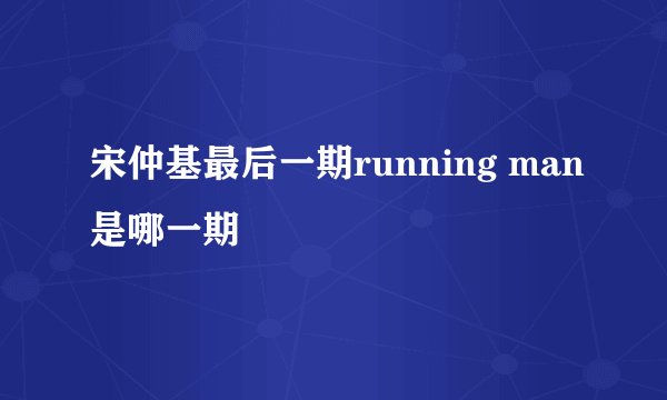 宋仲基最后一期running man是哪一期