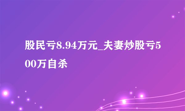股民亏8.94万元_夫妻炒股亏500万自杀