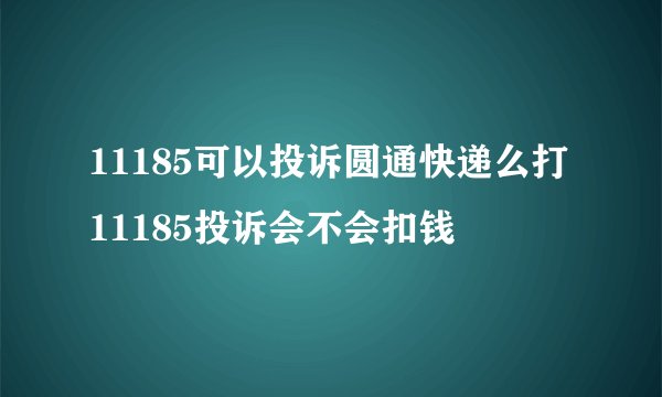 11185可以投诉圆通快递么打11185投诉会不会扣钱