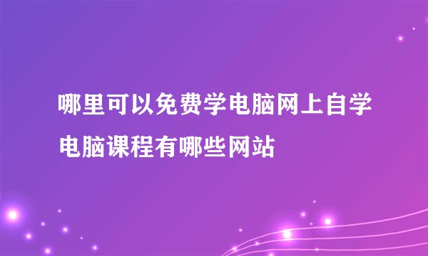 哪里可以免费学电脑网上自学电脑课程有哪些网站