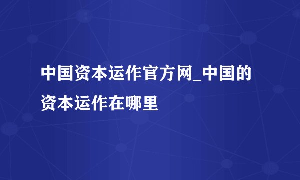 中国资本运作官方网_中国的资本运作在哪里