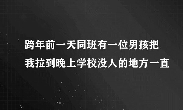 跨年前一天同班有一位男孩把我拉到晚上学校没人的地方一直