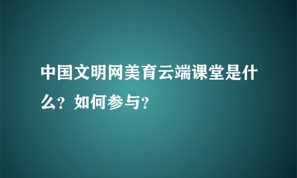 中国文明网美育云端课堂是什么？如何参与？