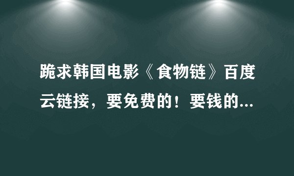 跪求韩国电影《食物链》百度云链接，要免费的！要钱的滚一边去