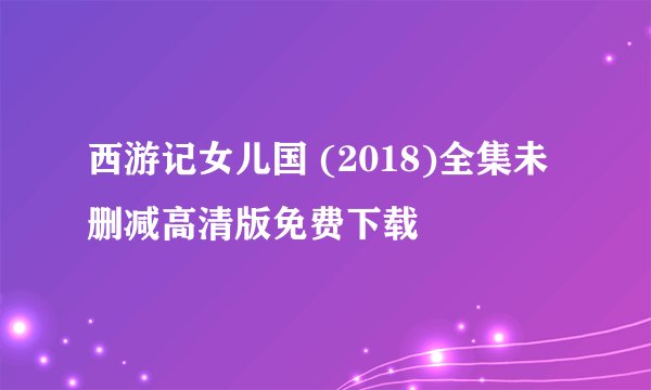 西游记女儿国 (2018)全集未删减高清版免费下载