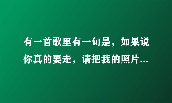 有一首歌里有一句是，如果说你真的要走，请把我的照片还给我，是什么歌