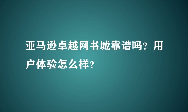 亚马逊卓越网书城靠谱吗？用户体验怎么样？