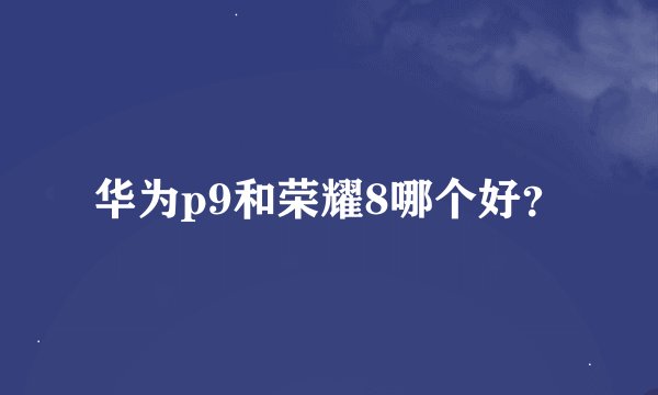 华为p9和荣耀8哪个好？