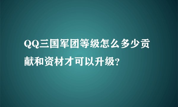 QQ三国军团等级怎么多少贡献和资材才可以升级？