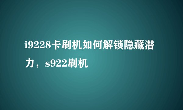 i9228卡刷机如何解锁隐藏潜力，s922刷机