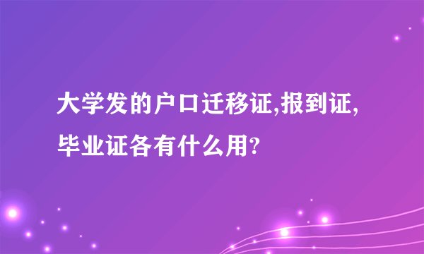 大学发的户口迁移证,报到证,毕业证各有什么用?