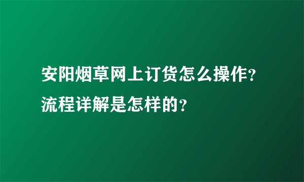 安阳烟草网上订货怎么操作？流程详解是怎样的？