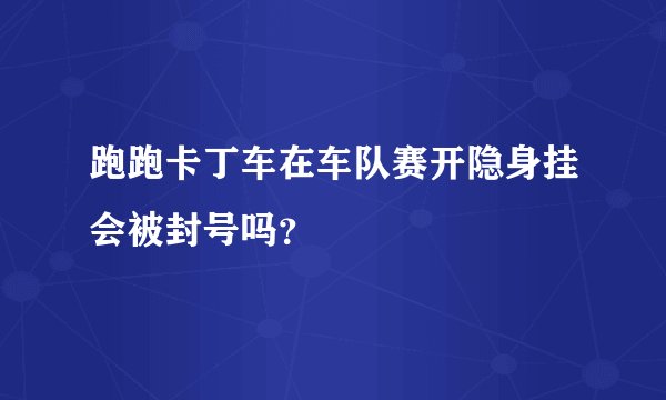 跑跑卡丁车在车队赛开隐身挂会被封号吗？