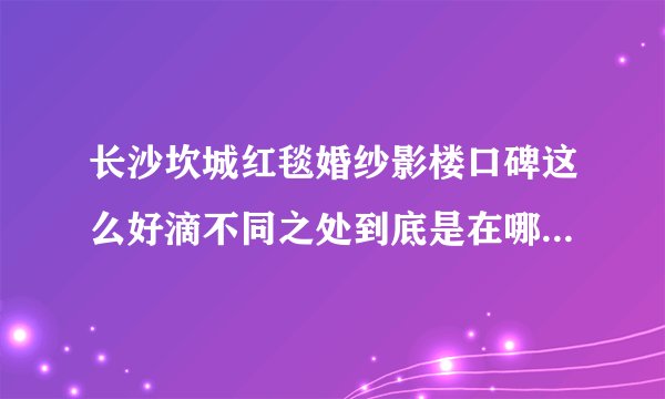 长沙坎城红毯婚纱影楼口碑这么好滴不同之处到底是在哪些方面？