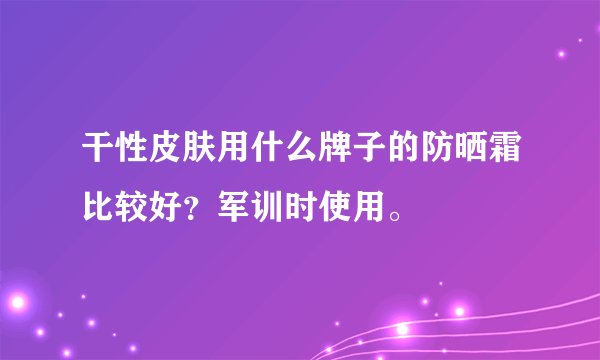 干性皮肤用什么牌子的防晒霜比较好？军训时使用。