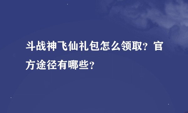 斗战神飞仙礼包怎么领取？官方途径有哪些？