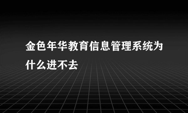 金色年华教育信息管理系统为什么进不去