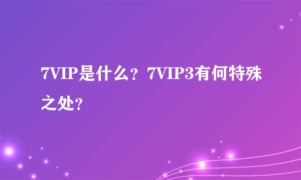 7VIP是什么？7VIP3有何特殊之处？