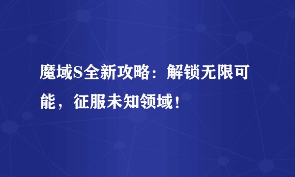 魔域S全新攻略：解锁无限可能，征服未知领域！