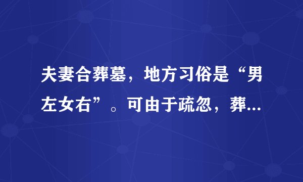 夫妻合葬墓，地方习俗是“男左女右”。可由于疏忽，葬成了“女左男右”。请教：这对后人会带来什么不利?